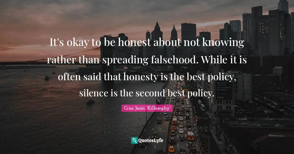 Criss Jami, Killosophy Quotes: It's okay to be honest about not knowing rather than spreading falsehood. While it is often said that honesty is the best policy, silence is the second best policy.