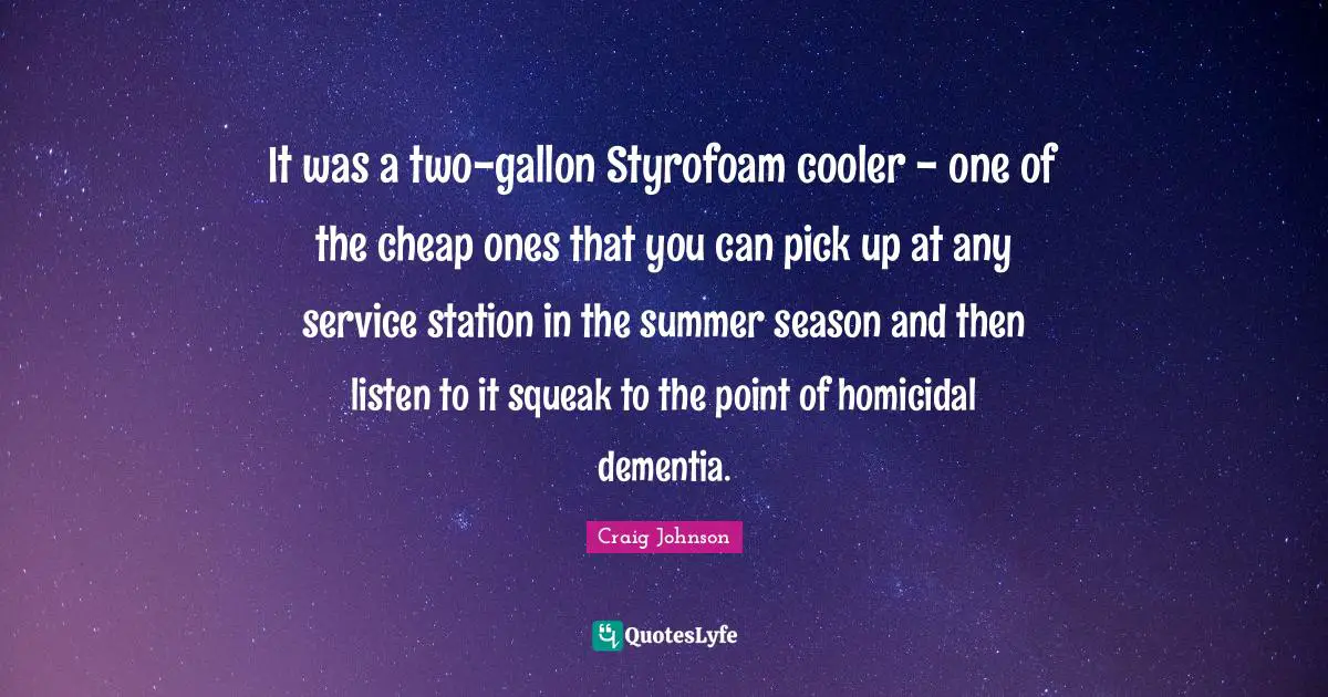 Craig Johnson Quotes: "It was a two-gallon Styrofoam cooler - one of the cheap ones that you can pick up at any service station in the summer season and then listen to it squeak to the point of homicidal dementia."