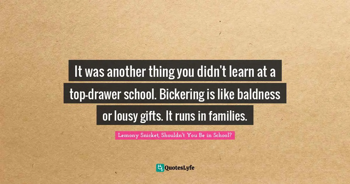 It was another thing you didn't learn at a top-drawer school. Bickering is like baldness or lousy gifts. It runs in families.