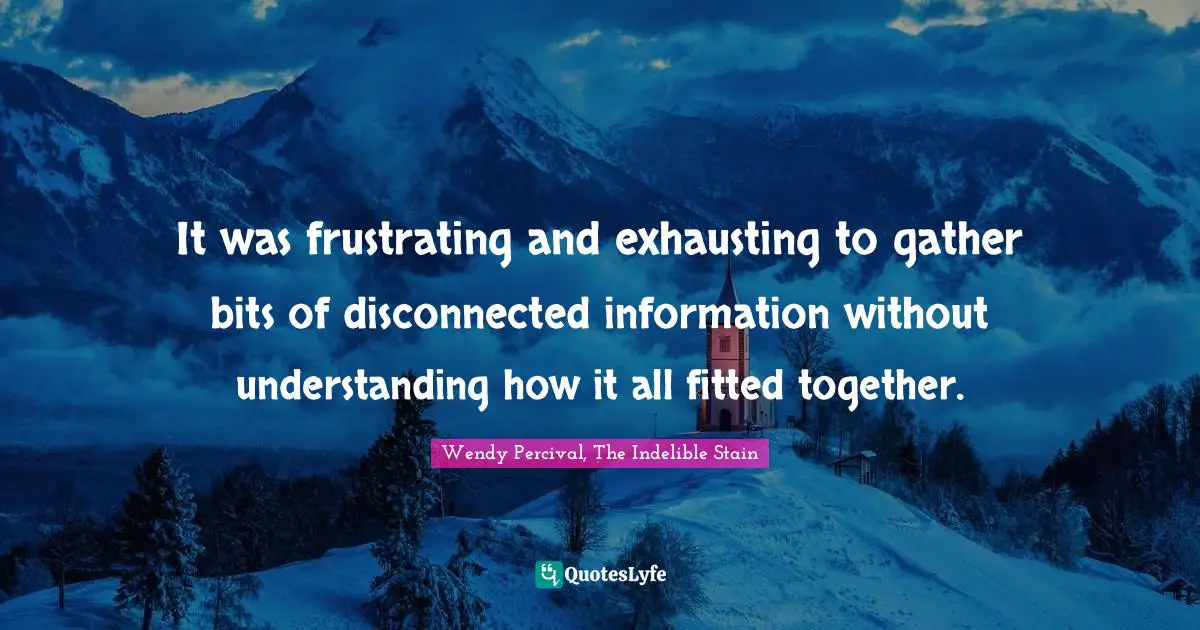 It was frustrating and exhausting to gather bits of disconnected information without understanding how it all fitted together.