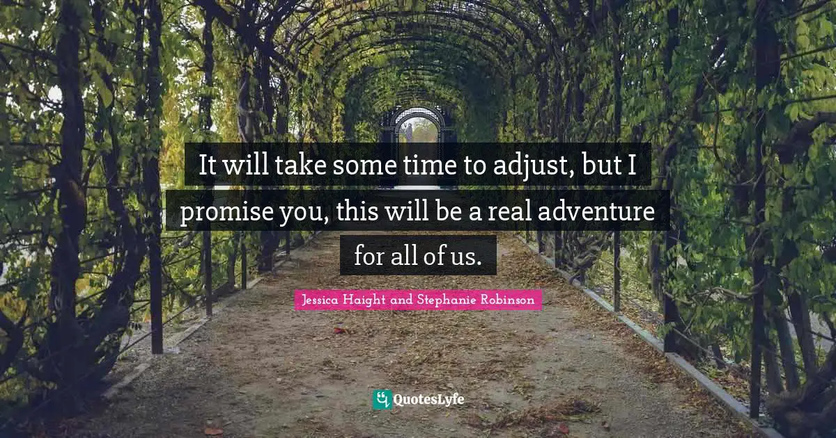 It will take some time to adjust, but I promise you, this will be a real adventure for all of us.