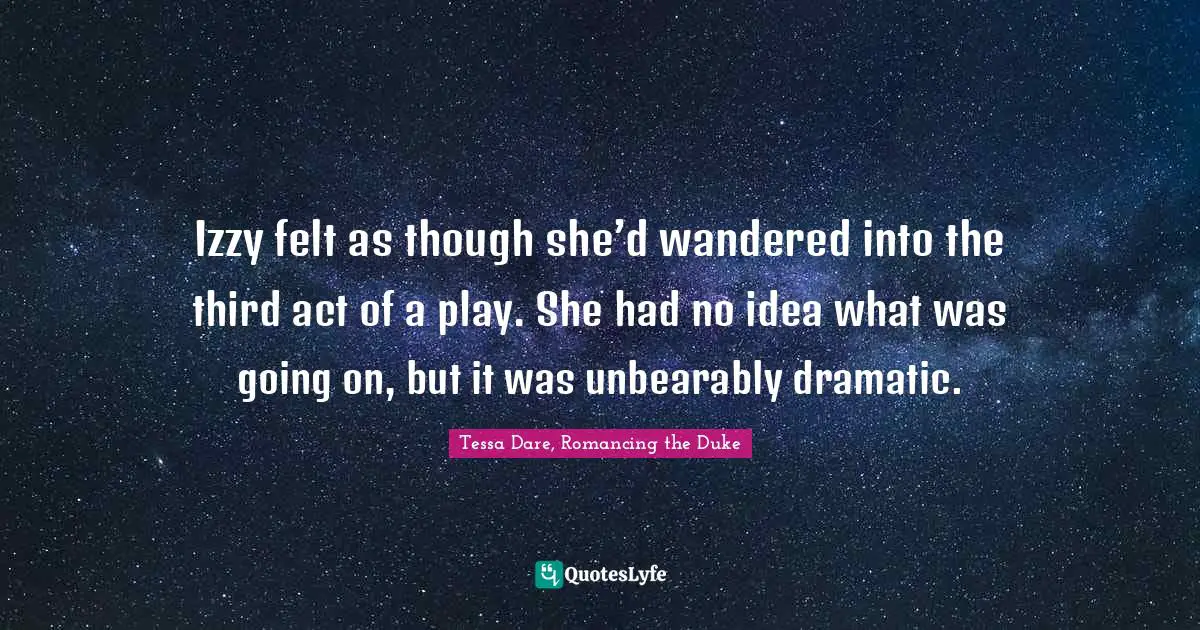 Izzy felt as though she’d wandered into the third act of a play. She had no idea what was going on, but it was unbearably dramatic.