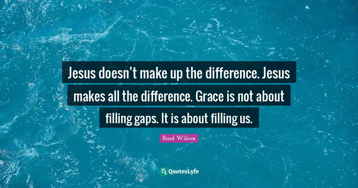 Jesus doesn’t make up the difference. Jesus makes all the difference. Grace is not about filling gaps. It is about filling us.