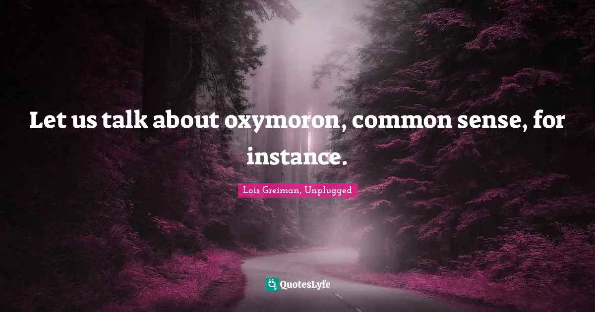 Let us talk about oxymoron, common sense, for instance.