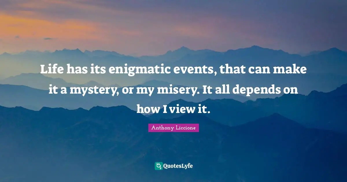 Life has its enigmatic events, that can make it a mystery, or my misery. It all depends on how I view it.