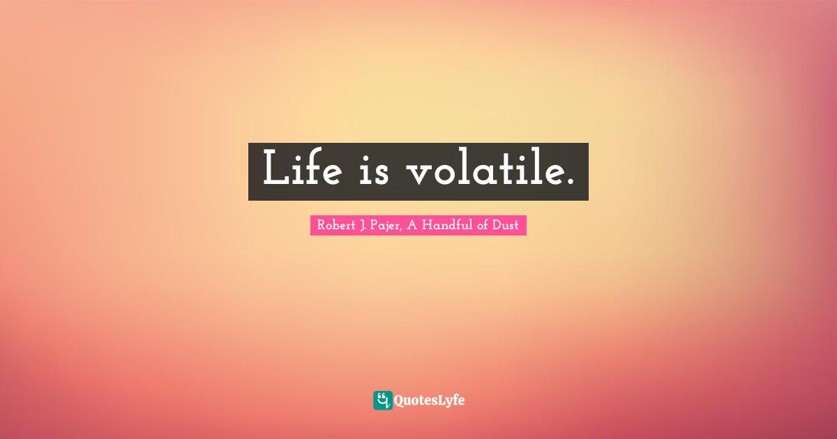 Life is volatile.