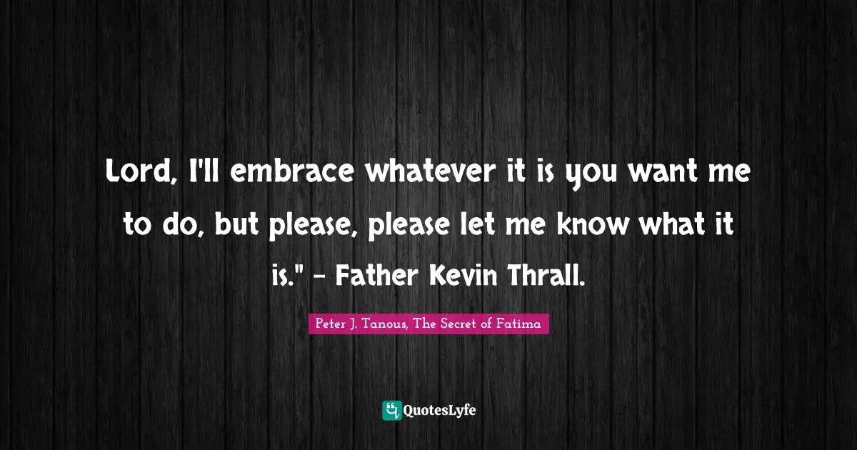 Lord, I'll embrace whatever it is you want me to do, but please, please let me know what it is." - Father Kevin Thrall.