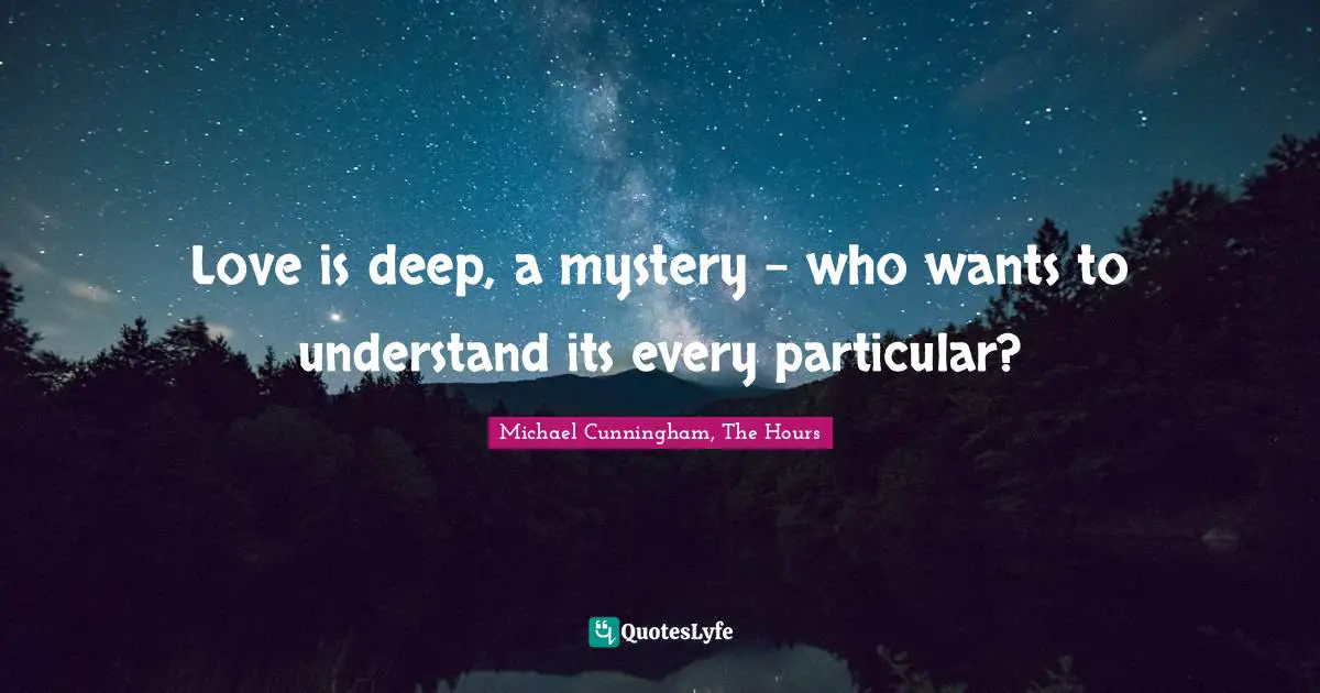 Michael Cunningham, The Hours Quotes: "Love is deep, a mystery - who wants to understand its every particular?"
