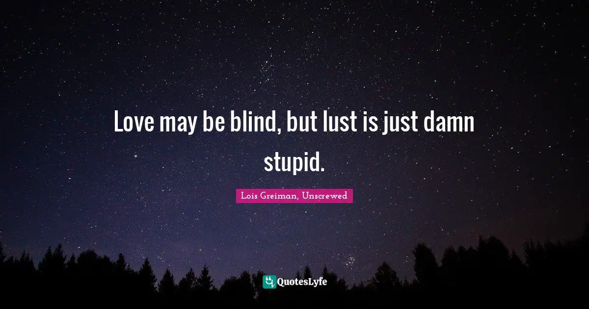 Love may be blind, but lust is just damn stupid.