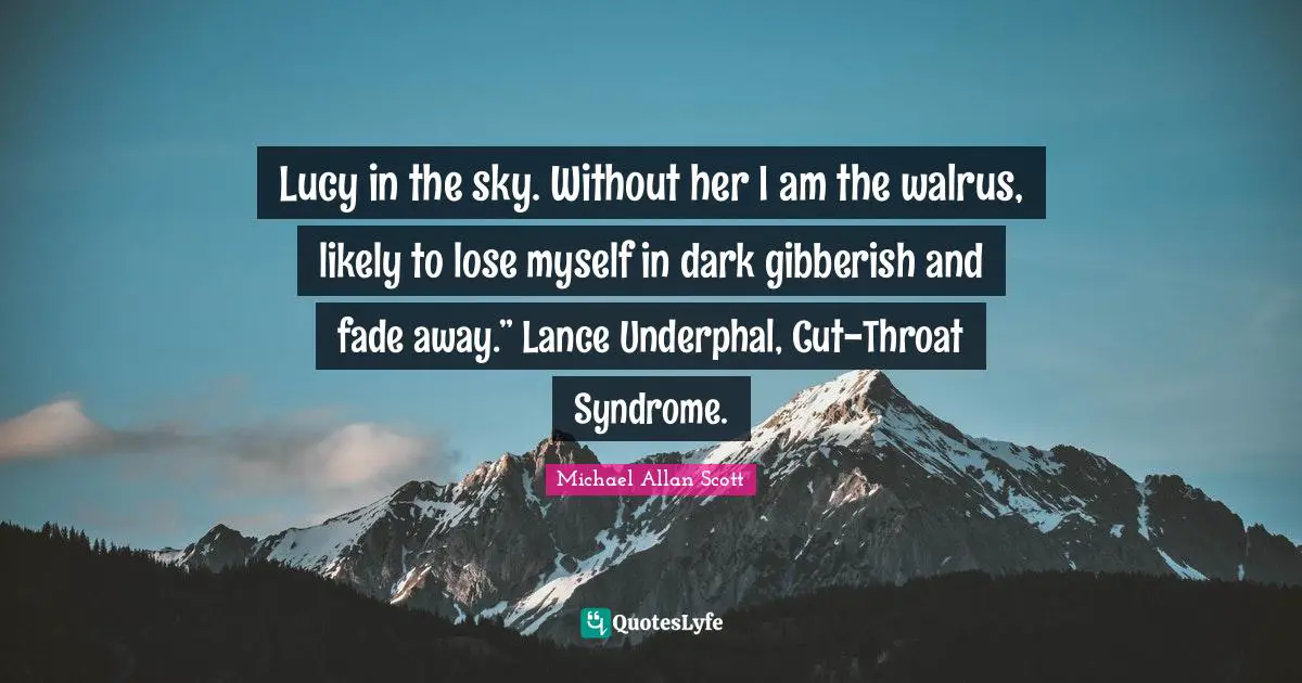 Lucy in the sky. Without her I am the walrus, likely to lose myself in dark gibberish and fade away.” Lance Underphal, Cut-Throat Syndrome.