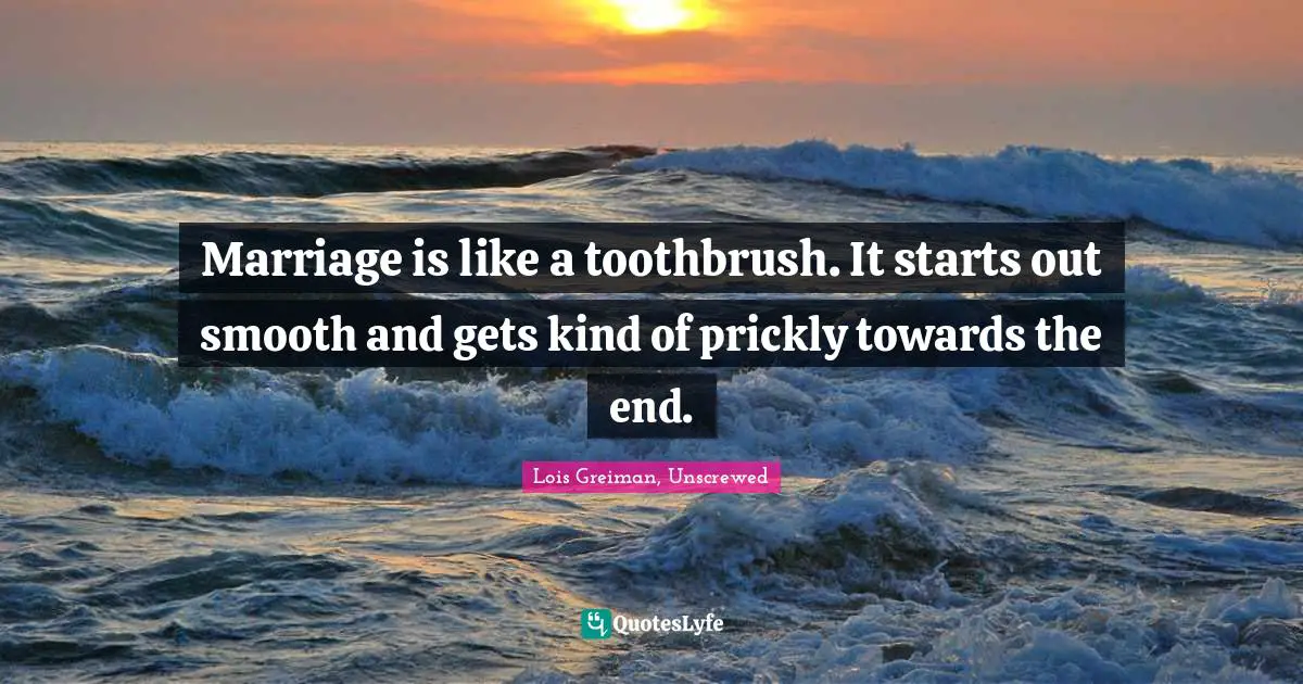 Marriage is like a toothbrush. It starts out smooth and gets kind of prickly towards the end.