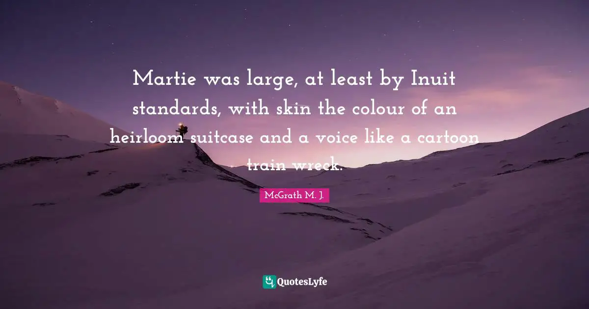 Martie was large, at least by Inuit standards, with skin the colour of an heirloom suitcase and a voice like a cartoon train wreck.