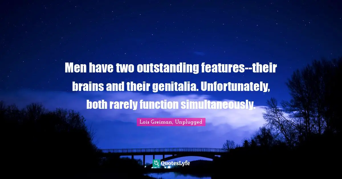 Men have two outstanding features--their brains and their genitalia. Unfortunately, both rarely function simultaneously.