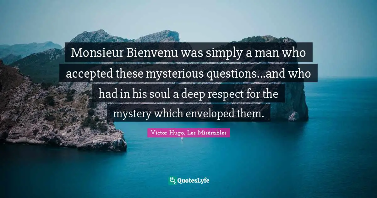Monsieur Bienvenu was simply a man who accepted these mysterious questions...and who had in his soul a deep respect for the mystery which enveloped them.