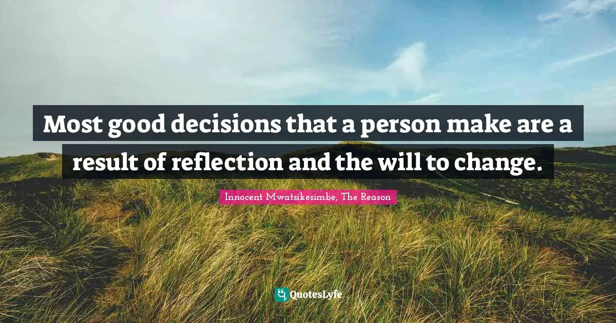 Most good decisions that a person make are a result of reflection and the will to change.