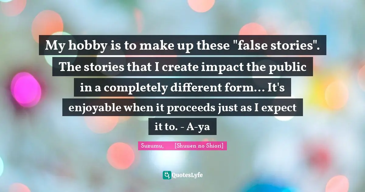 Shuuen No Shiori Quotes: "My hobby is to make up these "false stories". The stories that I create impact the public in a completely different form... It's enjoyable when it proceeds just as I expect it to. - A-ya"