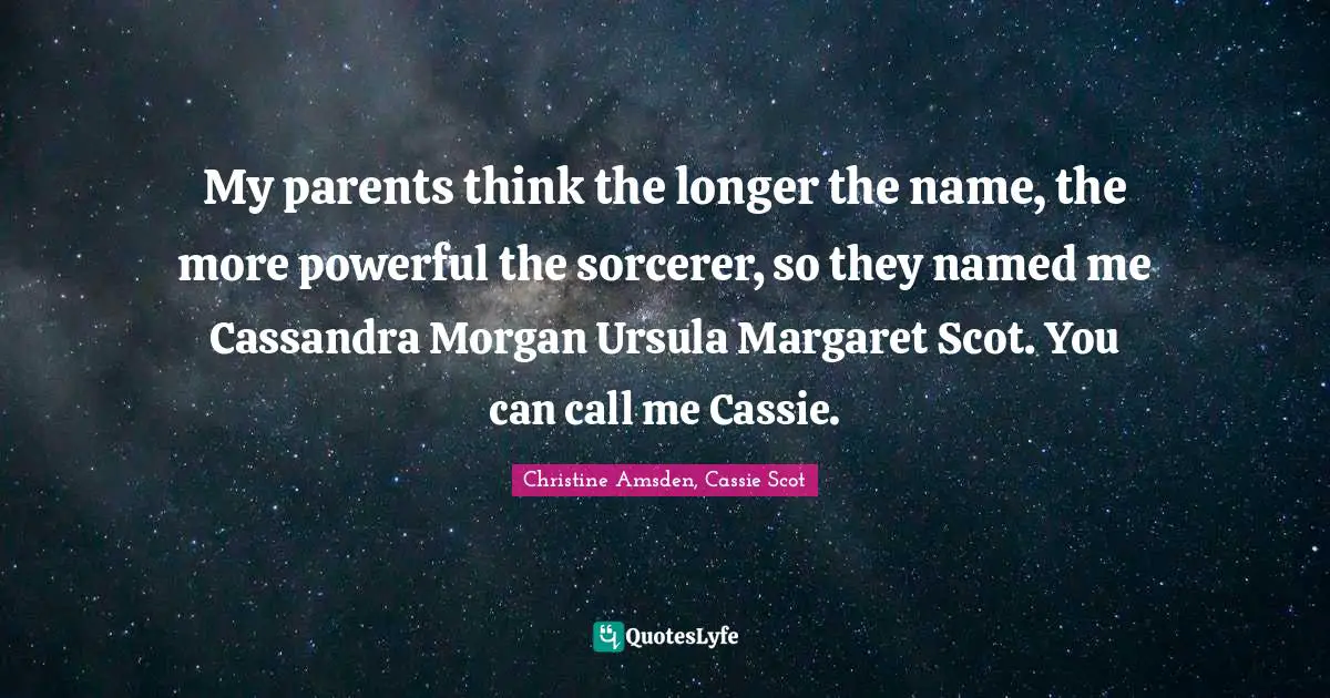My parents think the longer the name, the more powerful the sorcerer, so they named me Cassandra Morgan Ursula Margaret Scot. You can call me Cassie.
