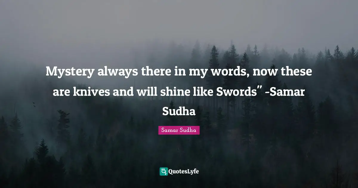 Mystery always there in my words, now these are knives and will shine like Swords" -Samar Sudha