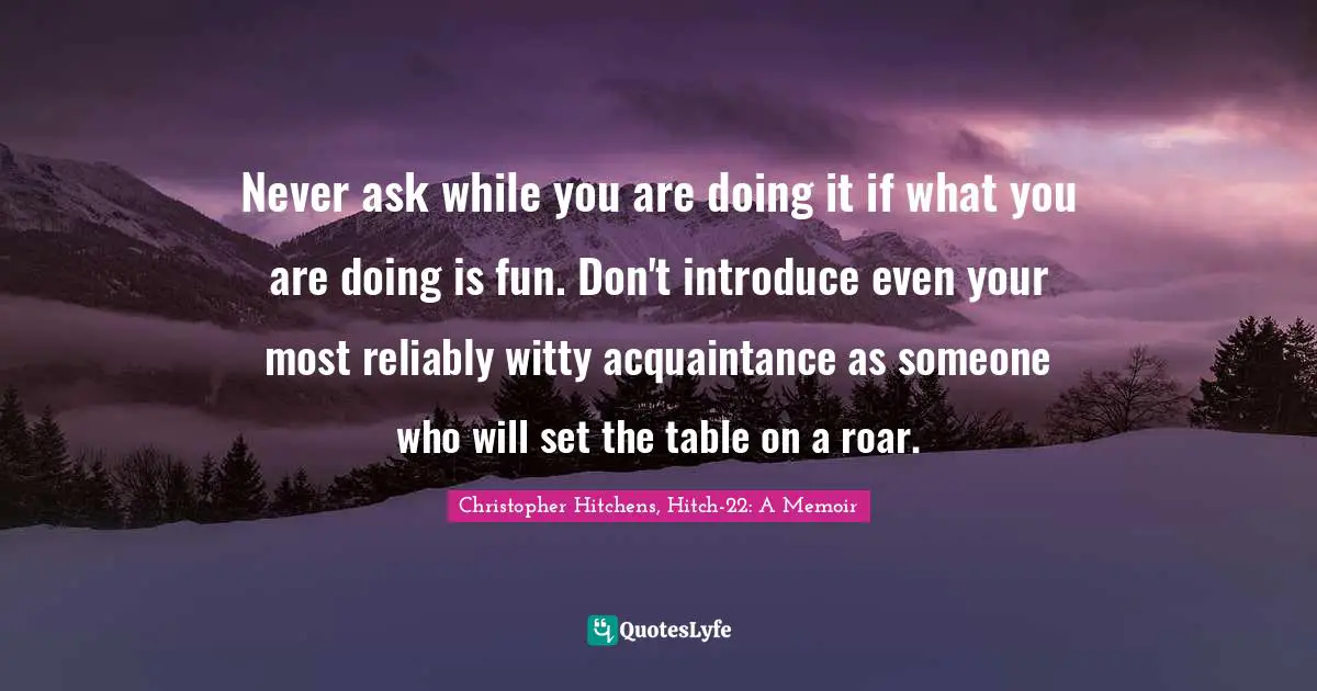 Never ask while you are doing it if what you are doing is fun. Don't introduce even your most reliably witty acquaintance as someone who will set the table on a roar.