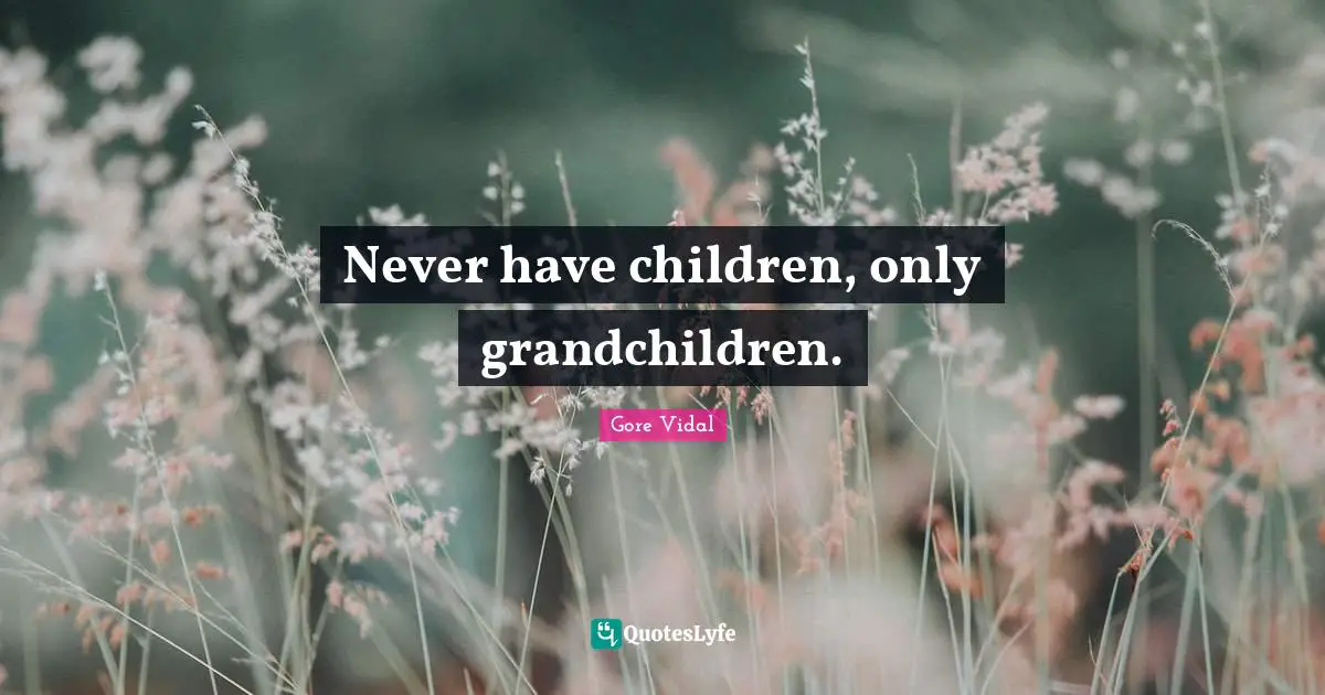 Never have children, only grandchildren.