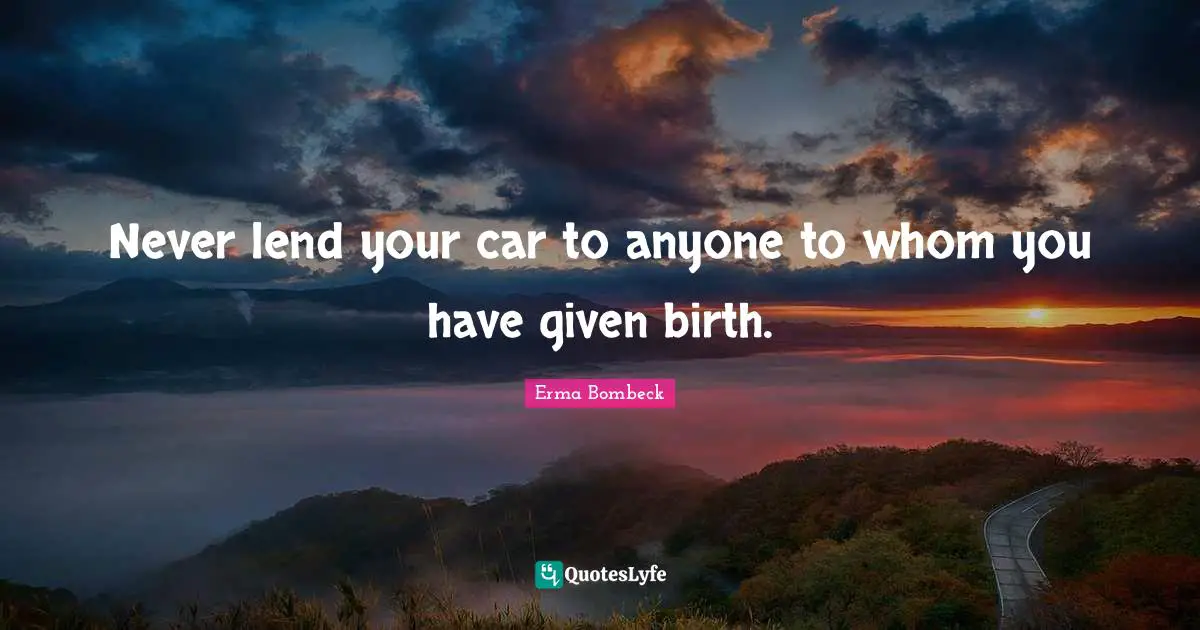 Never lend your car to anyone to whom you have given birth.