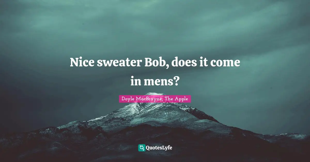 Nice sweater Bob, does it come in mens?