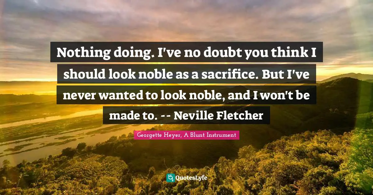 Nothing doing. I've no doubt you think I should look noble as a sacrifice. But I've never wanted to look noble, and I won't be made to. -- Neville Fletcher