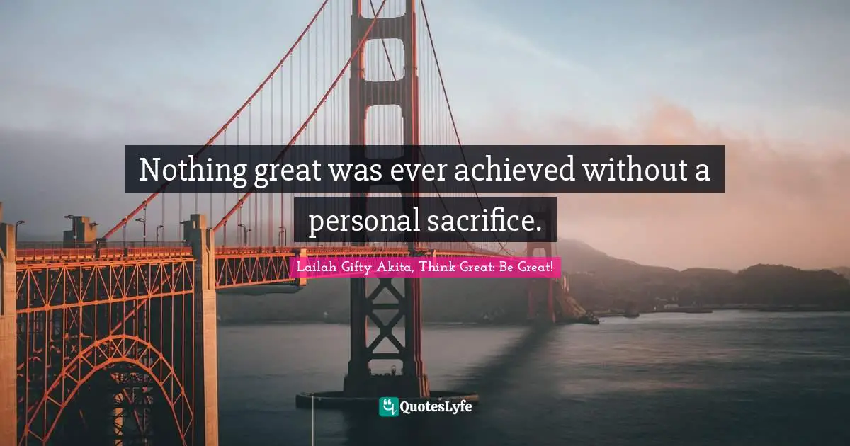 Nothing great was ever achieved without a personal sacrifice.