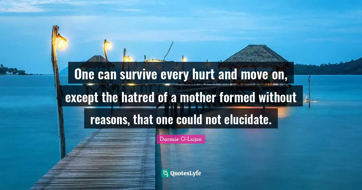 One can survive every hurt and move on, except the hatred of a mother formed without reasons, that one could not elucidate.