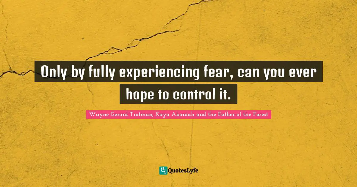 Only by fully experiencing fear, can you ever hope to control it.