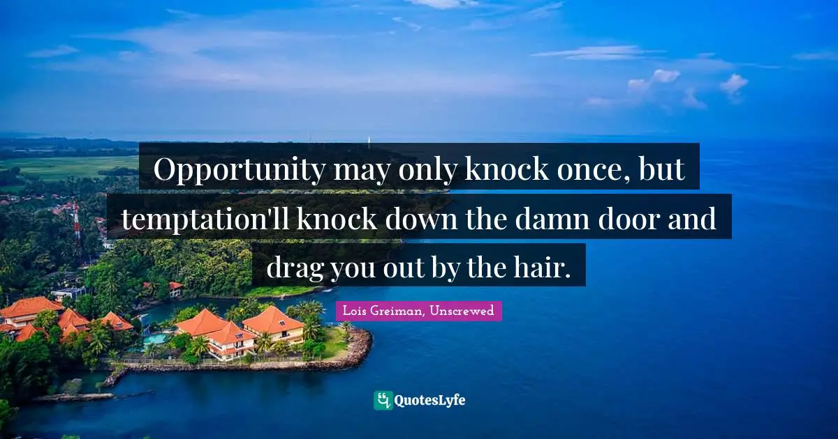 Opportunity may only knock once, but temptation'll knock down the damn door and drag you out by the hair.