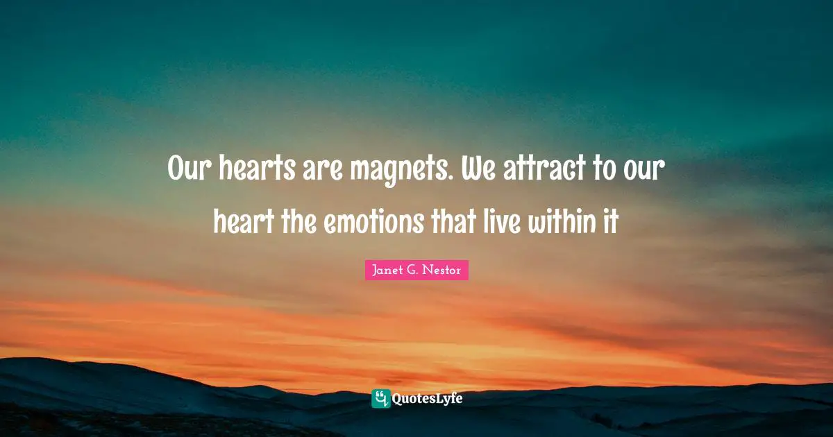 Our hearts are magnets. We attract to our heart the emotions that live within it