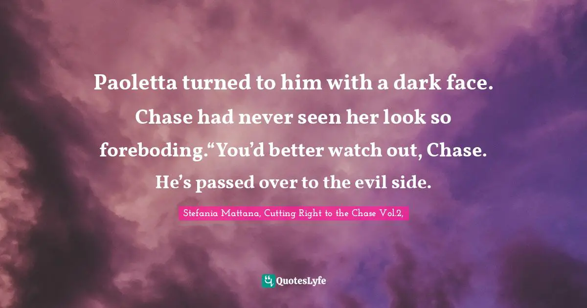 Paoletta turned to him with a dark face. Chase had never seen her look so foreboding.“You’d better watch out, Chase. He’s passed over to the evil side.