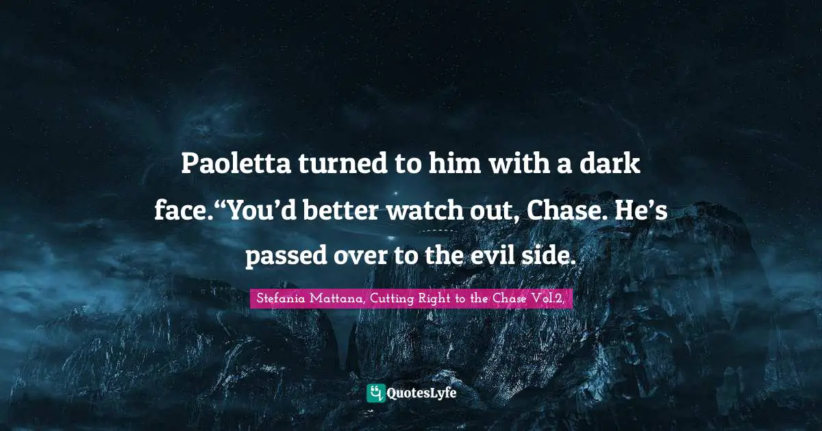 Paoletta turned to him with a dark face.“You’d better watch out, Chase. He’s passed over to the evil side.