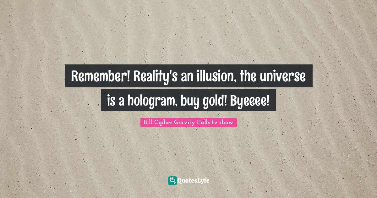 Remember! Reality's an illusion, the universe is a hologram, buy gold! Byeeee!