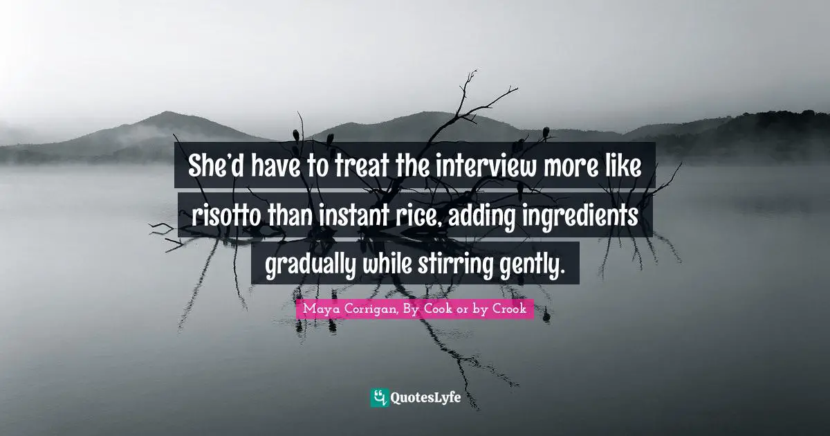 She’d have to treat the interview more like risotto than instant rice, adding ingredients gradually while stirring gently.