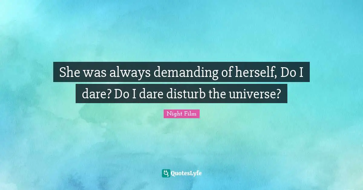 She was always demanding of herself, Do I dare? Do I dare disturb the universe?