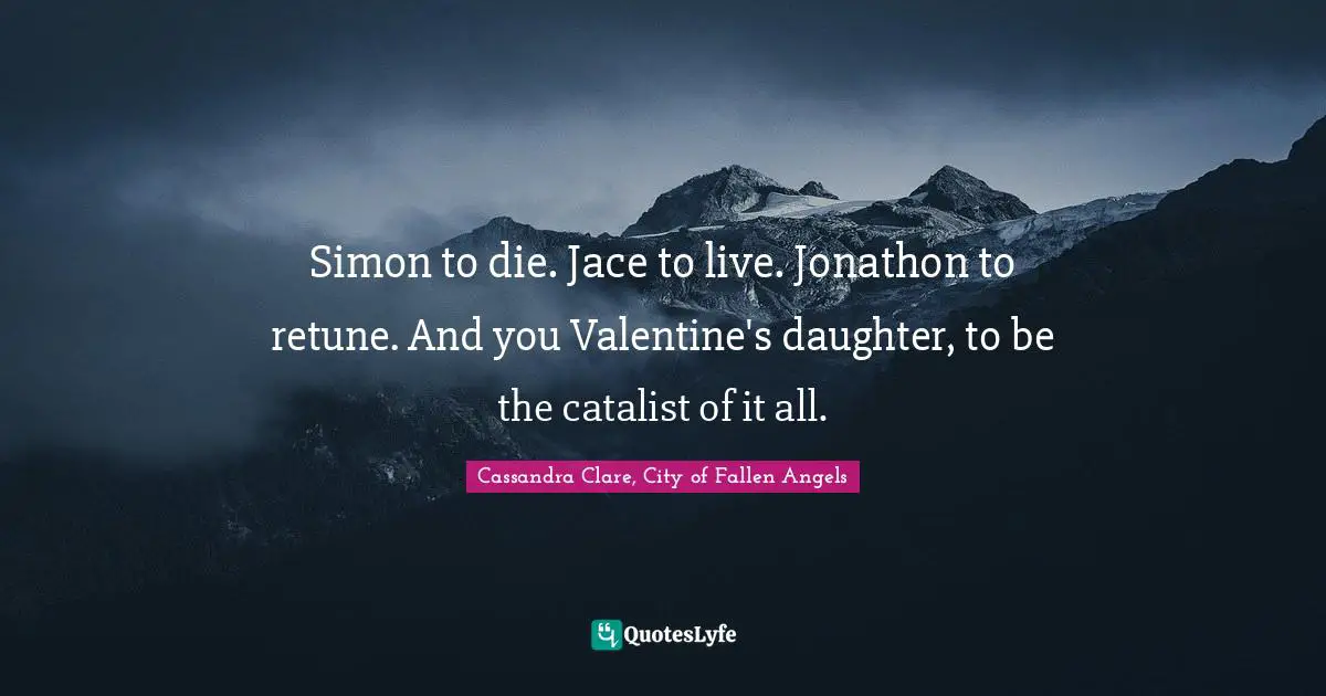 Simon to die. Jace to live. Jonathon to retune. And you Valentine's daughter, to be the catalist of it all.