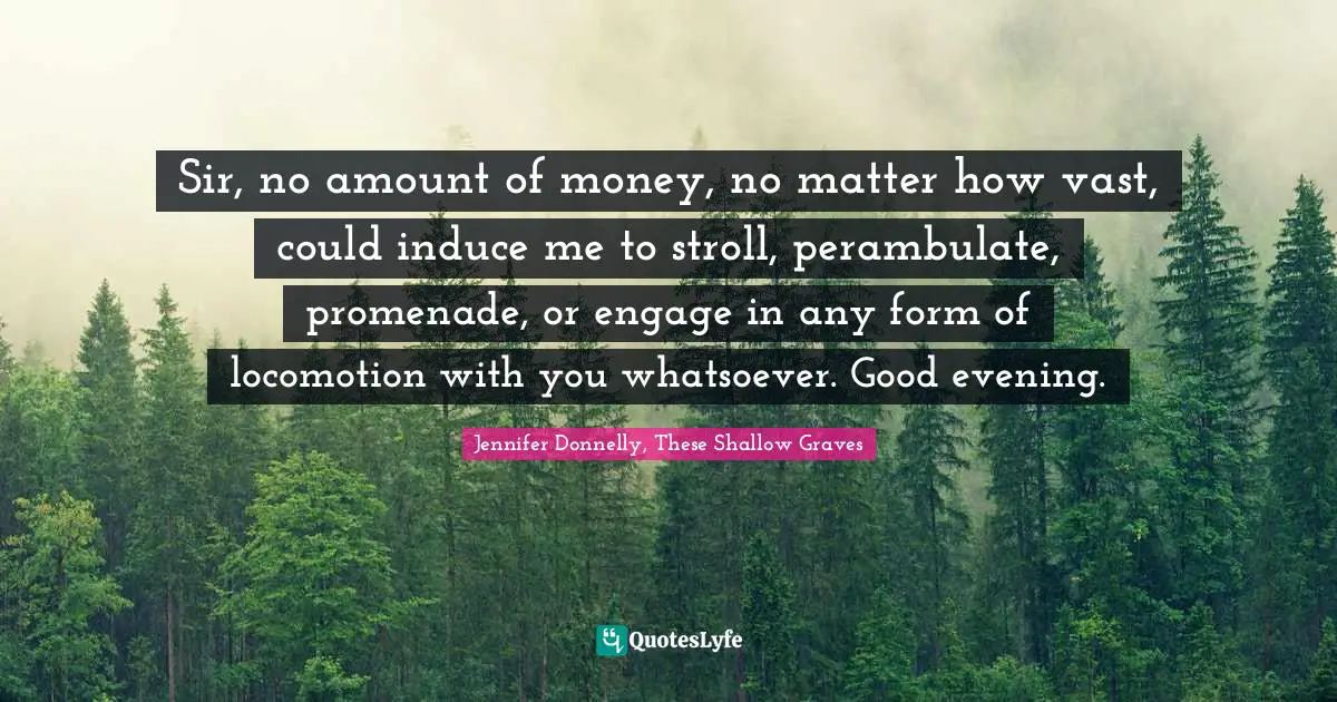 Sir, no amount of money, no matter how vast, could induce me to stroll, perambulate, promenade, or engage in any form of locomotion with you whatsoever. Good evening.