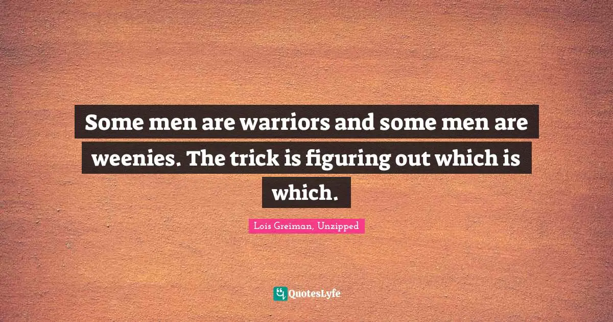 Some men are warriors and some men are weenies. The trick is figuring out which is which.