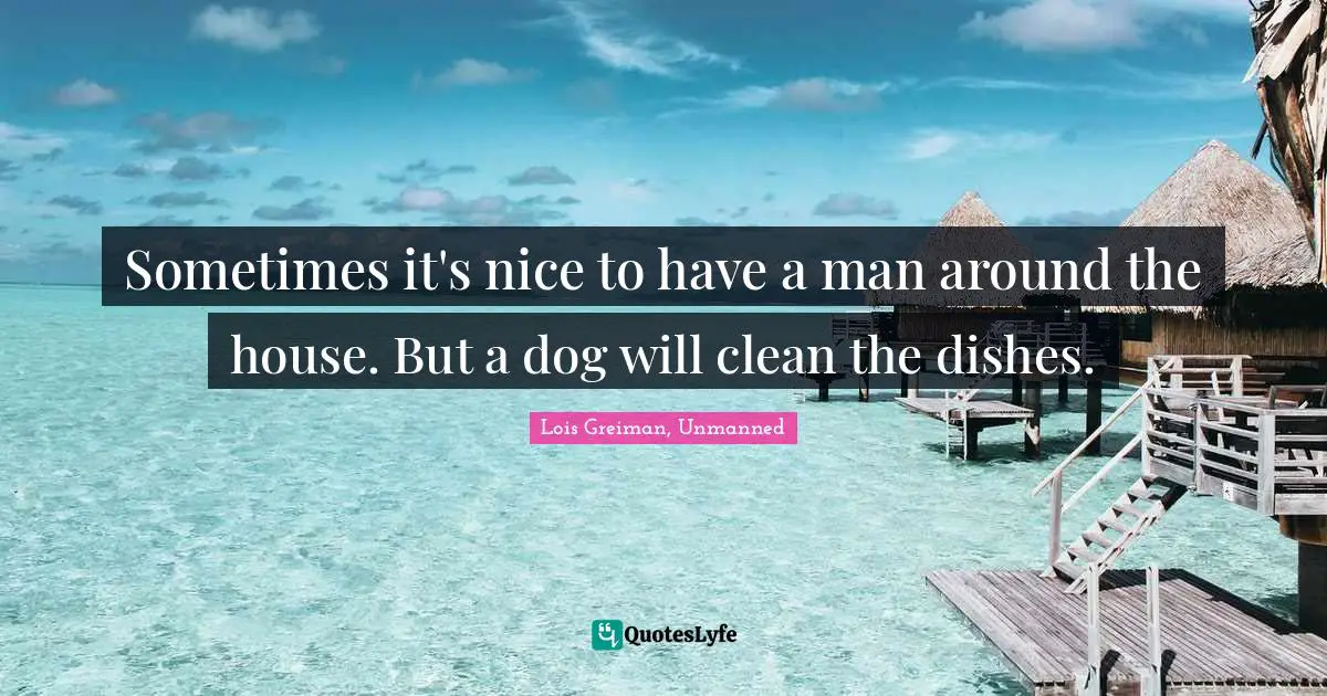 Sometimes it's nice to have a man around the house. But a dog will clean the dishes.