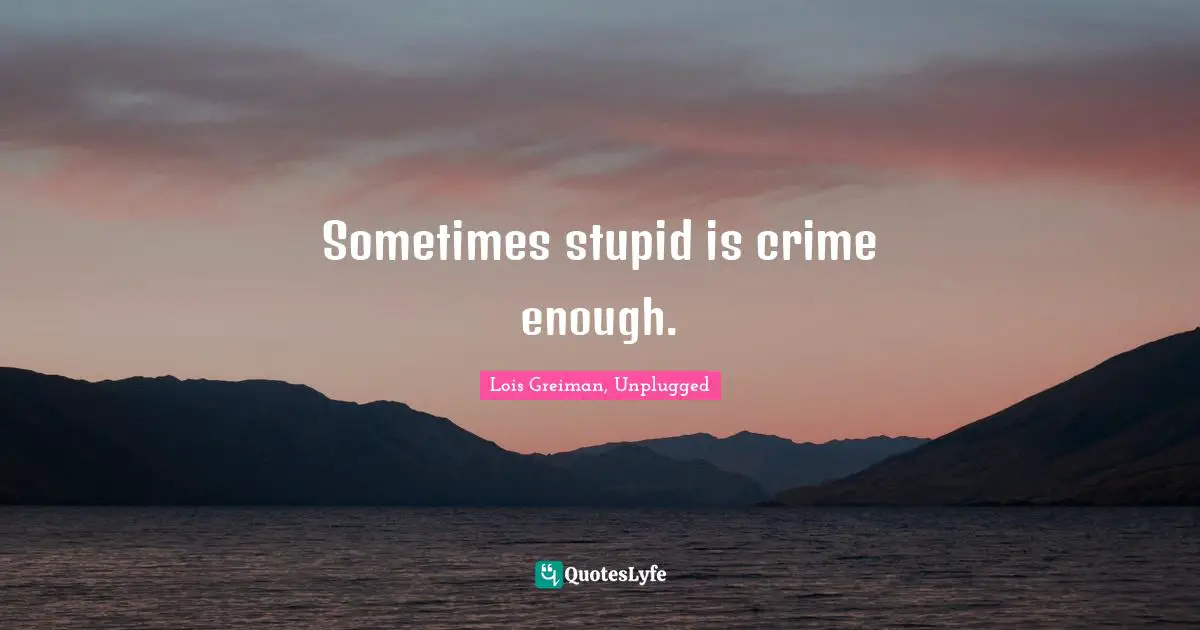 Sometimes stupid is crime enough.