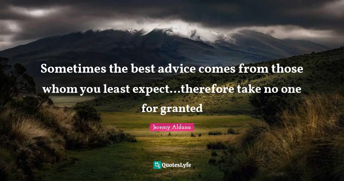 Sometimes the best advice comes from those whom you least expect…therefore take no one for granted
