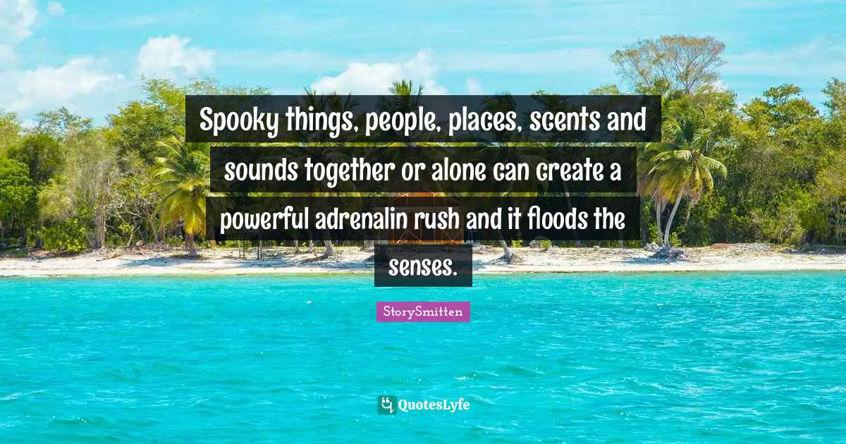 Spooky things, people, places, scents and sounds together or alone can create a powerful adrenalin rush and it floods the senses.