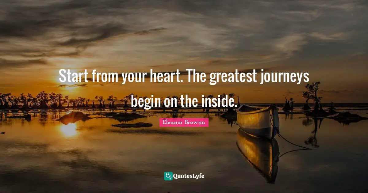 Start from your heart. The greatest journeys begin on the inside.