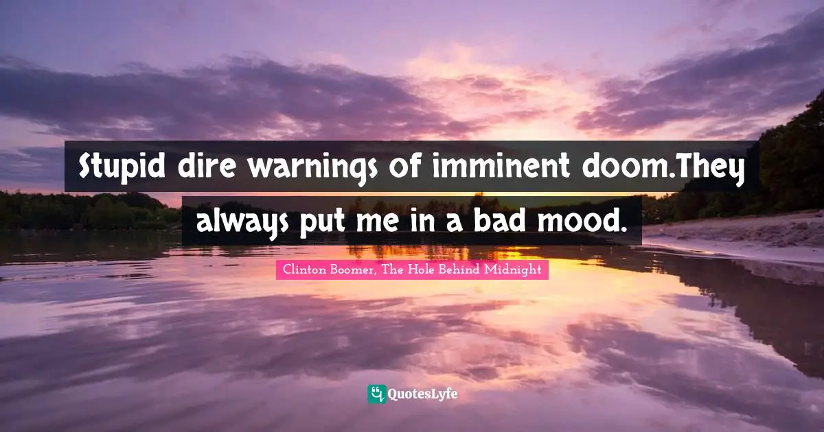 Stupid dire warnings of imminent doom.They always put me in a bad mood.