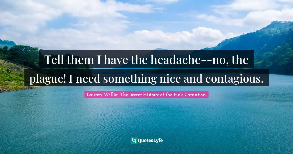 Tell them I have the headache--no, the plague! I need something nice and contagious.