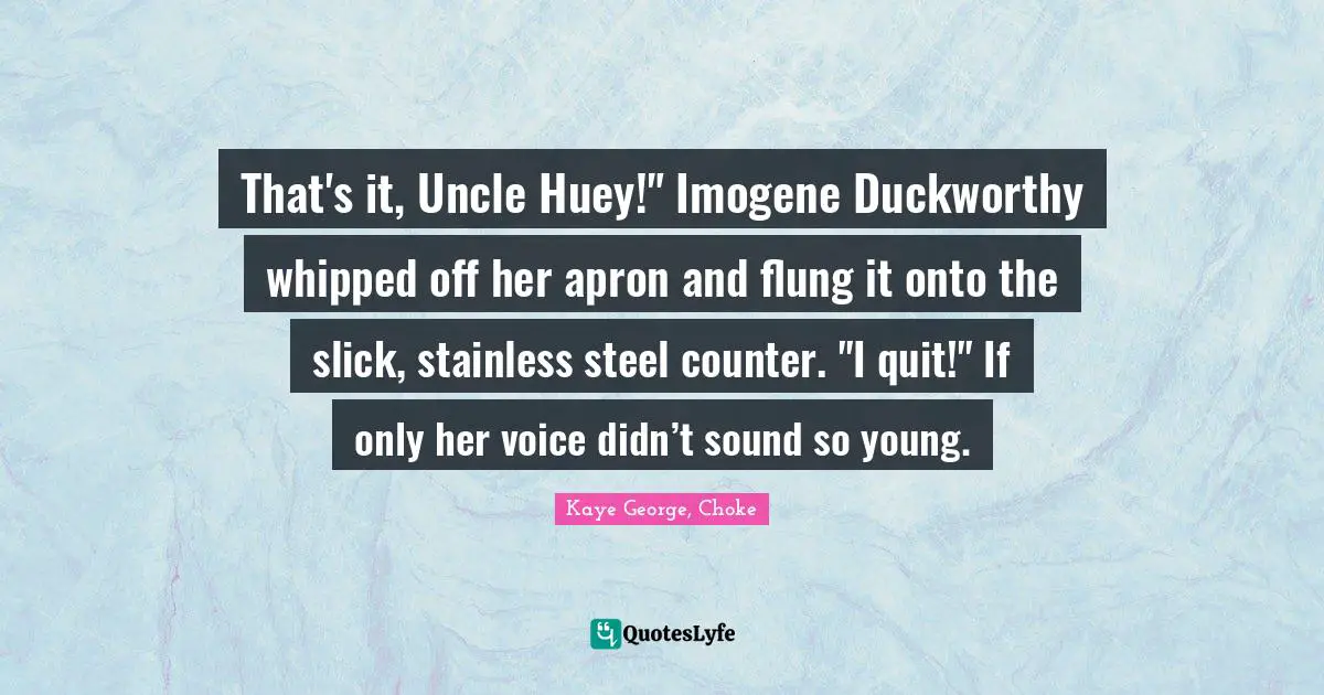 That's it, Uncle Huey!" Imogene Duckworthy whipped off her apron and flung it onto the slick, stainless steel counter. "I quit!" If only her voice didn’t sound so young.