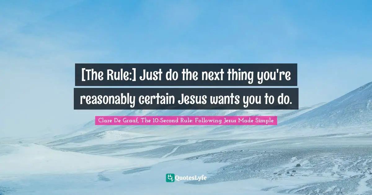 [The Rule:] Just do the next thing you're reasonably certain Jesus wants you to do.