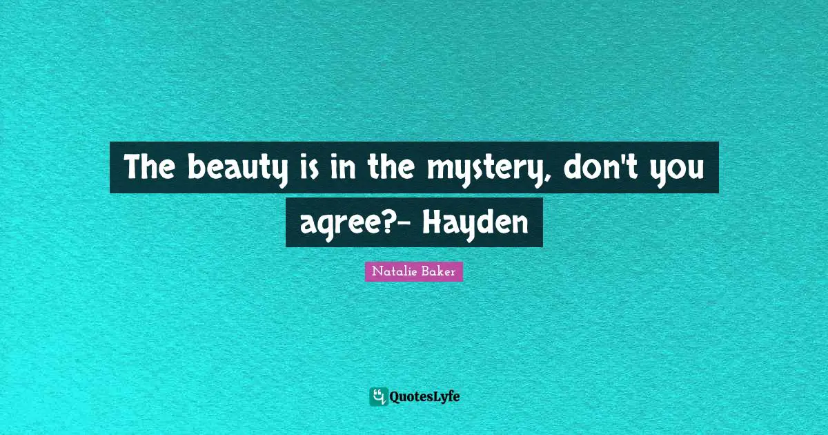 The beauty is in the mystery, don't you agree?- Hayden